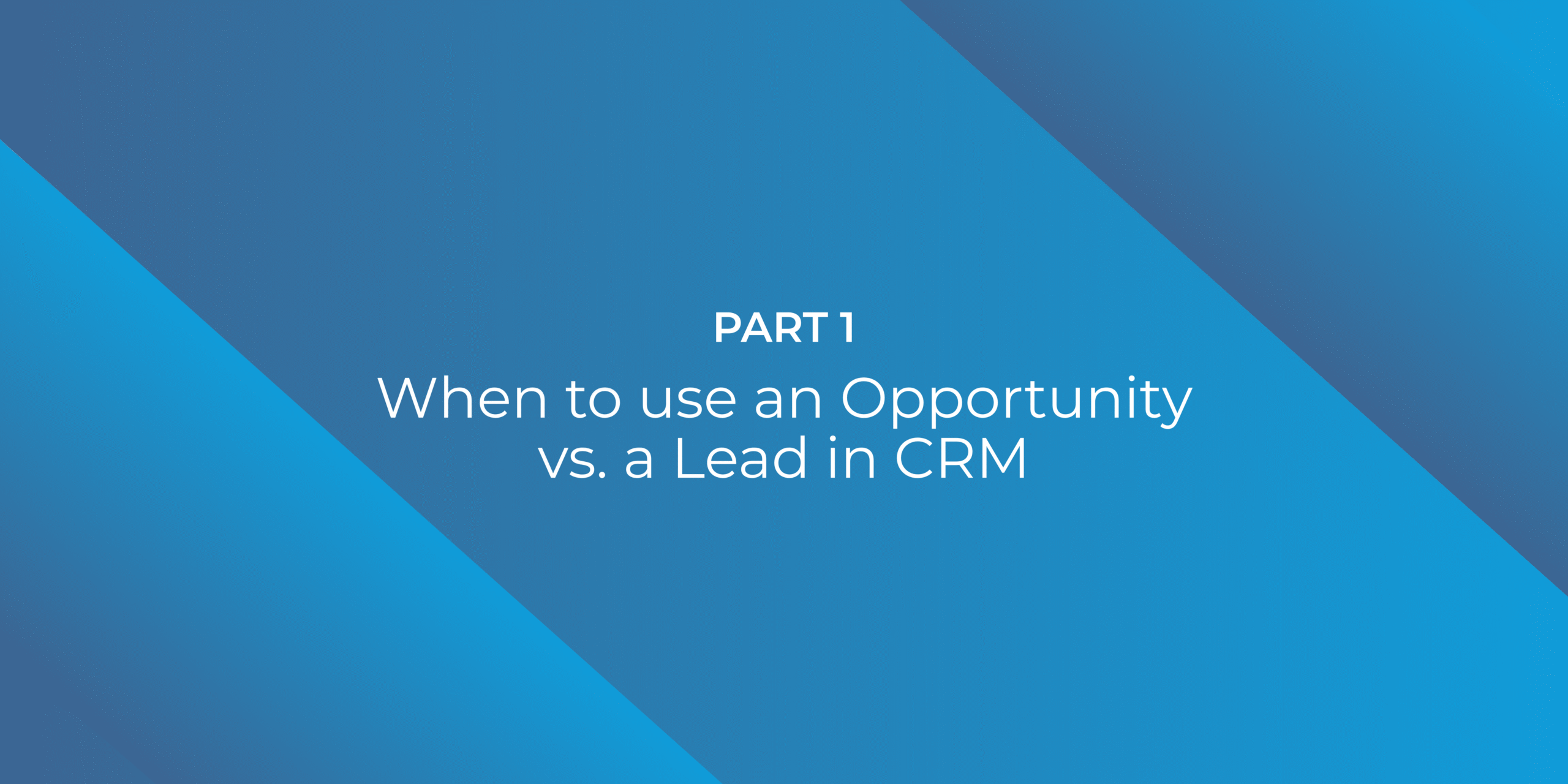 When to use an Opportunity vs. a Lead in CRM – Part 1